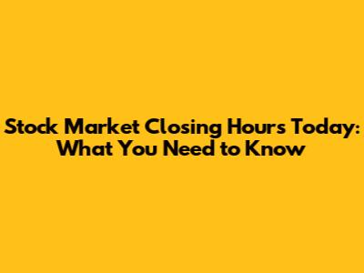 Stock Market Closing Hours Today: What You Need to Know