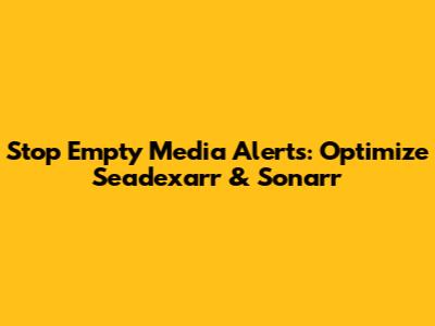 Stop Empty Media Alerts: Optimize Seadexarr & Sonarr