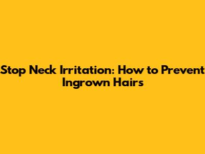 Stop Neck Irritation: How to Prevent Ingrown Hairs