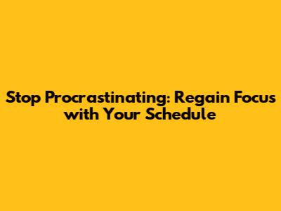 Stop Procrastinating: Regain Focus with Your Schedule