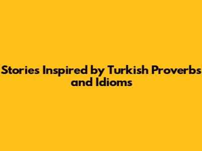 Stories Inspired by Turkish Proverbs and Idioms