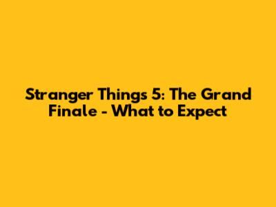 Stranger Things 5: The Grand Finale - What to Expect