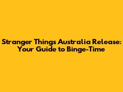 Stranger Things Australia Release: Your Guide to Binge-Time