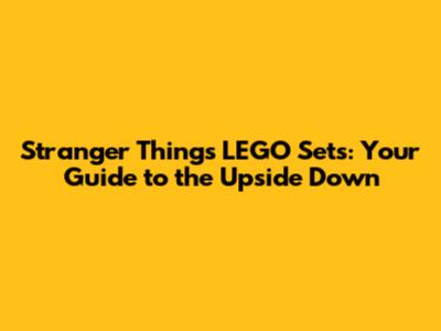 Stranger Things LEGO Sets: Your Guide to the Upside Down