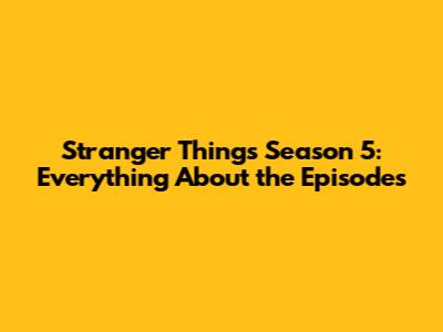 Stranger Things Season 5: Everything About the Episodes
