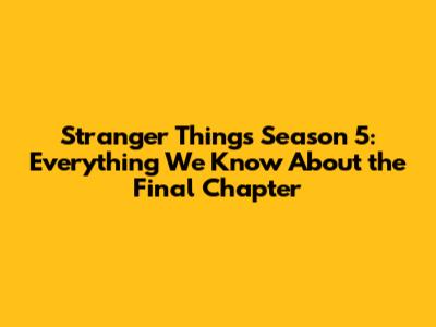 Stranger Things Season 5: Everything We Know About the Final Chapter