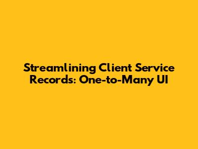 Streamlining Client Service Records: One-to-Many UI