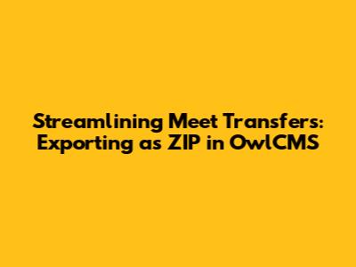 Streamlining Meet Transfers: Exporting as ZIP in OwlCMS
