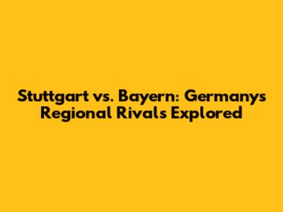 Stuttgart vs. Bayern: Germany's Regional Rivals Explored