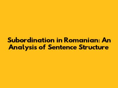 Subordination in Romanian: An Analysis of Sentence Structure