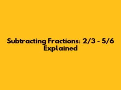 Subtracting Fractions: 2/3 - 5/6 Explained