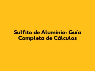 Sulfito de Aluminio: Guía Completa de Cálculos