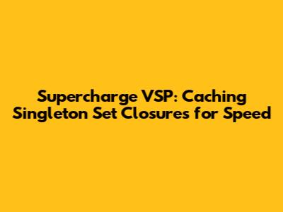 Supercharge VSP: Caching Singleton Set Closures for Speed