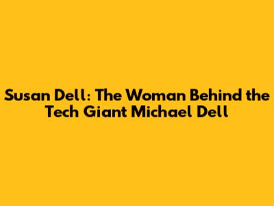 Susan Dell: The Woman Behind the Tech Giant Michael Dell