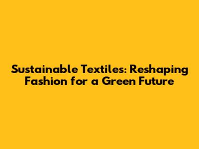 Sustainable Textiles: Reshaping Fashion for a Green Future