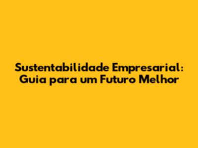 Sustentabilidade Empresarial: Guia para um Futuro Melhor