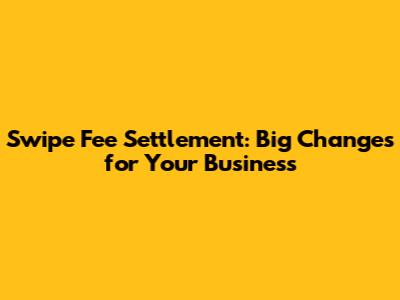 Swipe Fee Settlement: Big Changes for Your Business