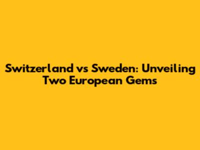 Switzerland vs Sweden: Unveiling Two European Gems