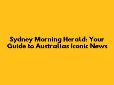 Sydney Morning Herald: Your Guide to Australia's Iconic News
