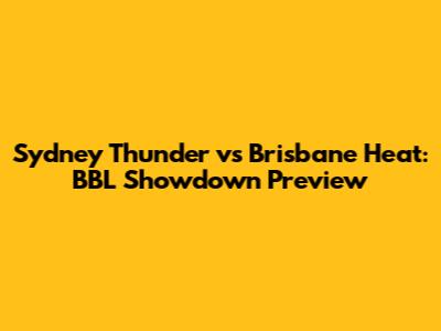 Sydney Thunder vs Brisbane Heat: BBL Showdown Preview