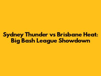 Sydney Thunder vs Brisbane Heat: Big Bash League Showdown