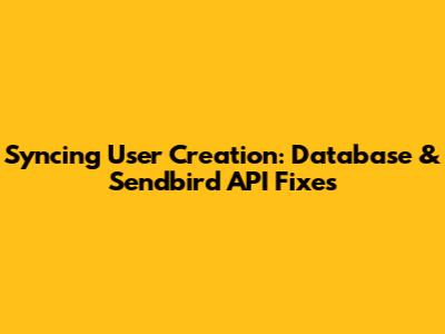 Syncing User Creation: Database & Sendbird API Fixes