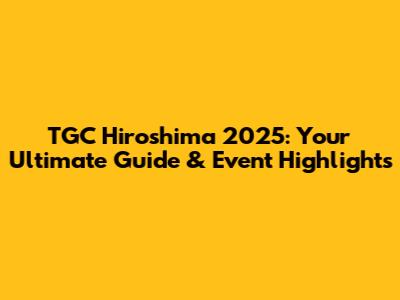 TGC Hiroshima 2025: Your Ultimate Guide & Event Highlights