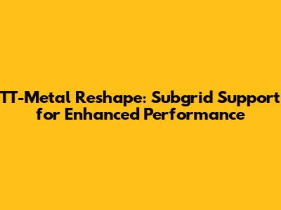 TT-Metal Reshape: Subgrid Support for Enhanced Performance