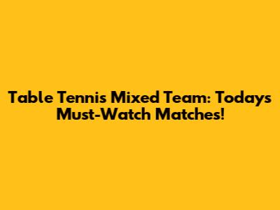 Table Tennis Mixed Team: Today's Must-Watch Matches!