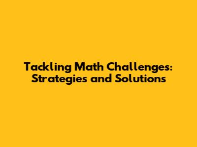 Tackling Math Challenges: Strategies and Solutions