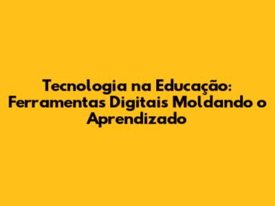Tecnologia na Educação: Ferramentas Digitais Moldando o Aprendizado