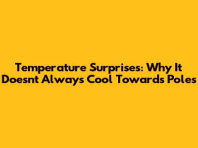 Temperature Surprises: Why It Doesn't Always Cool Towards Poles