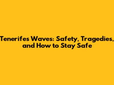 Tenerife's Waves: Safety, Tragedies, and How to Stay Safe