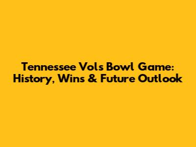 Tennessee Vols Bowl Game: History, Wins & Future Outlook