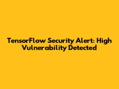 TensorFlow Security Alert: High Vulnerability Detected