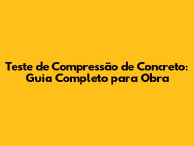 Teste de Compressão de Concreto: Guia Completo para Obra