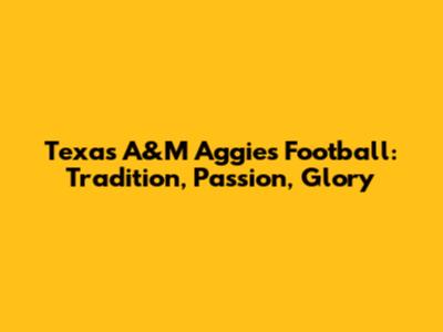 Texas A&M Aggies Football: Tradition, Passion, Glory
