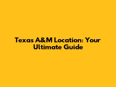 Texas A&M Location: Your Ultimate Guide