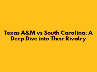 Texas A&M vs South Carolina: A Deep Dive into Their Rivalry