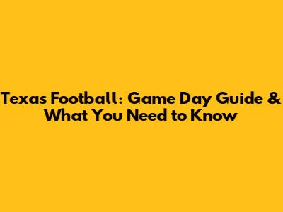 Texas Football: Game Day Guide & What You Need to Know