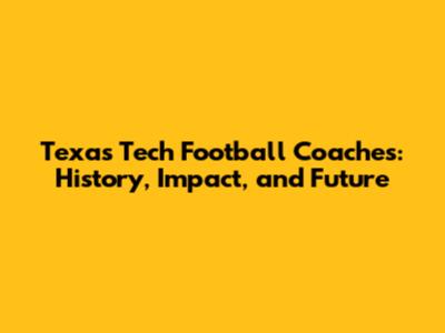 Texas Tech Football Coaches: History, Impact, and Future