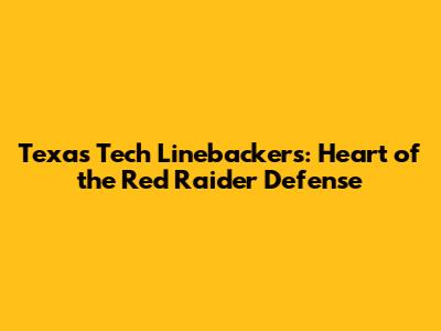 Texas Tech Linebackers: Heart of the Red Raider Defense