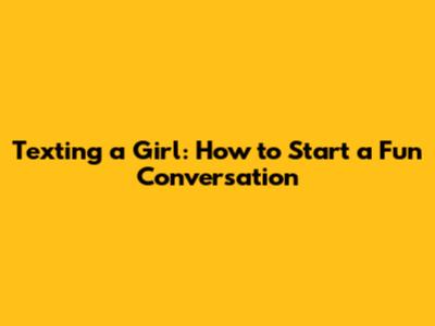 Texting a Girl: How to Start a Fun Conversation