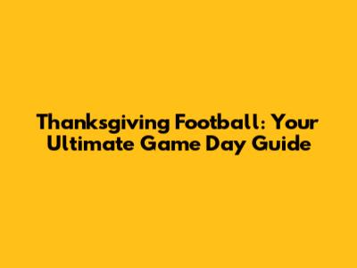 Thanksgiving Football: Your Ultimate Game Day Guide