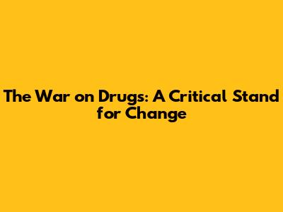 The 'War on Drugs': A Critical Stand for Change