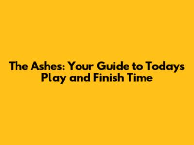 The Ashes: Your Guide to Today's Play and Finish Time