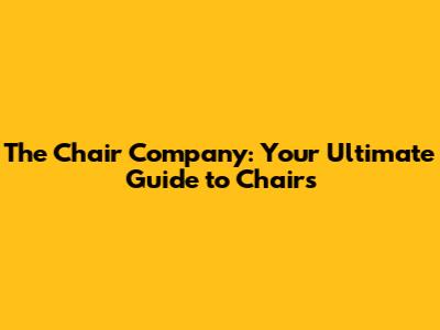 The Chair Company: Your Ultimate Guide to Chairs