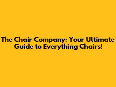 The Chair Company: Your Ultimate Guide to Everything Chairs!