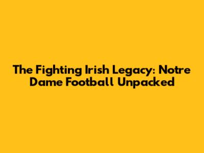 The Fighting Irish Legacy: Notre Dame Football Unpacked