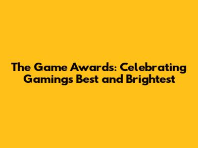 The Game Awards: Celebrating Gaming's Best and Brightest